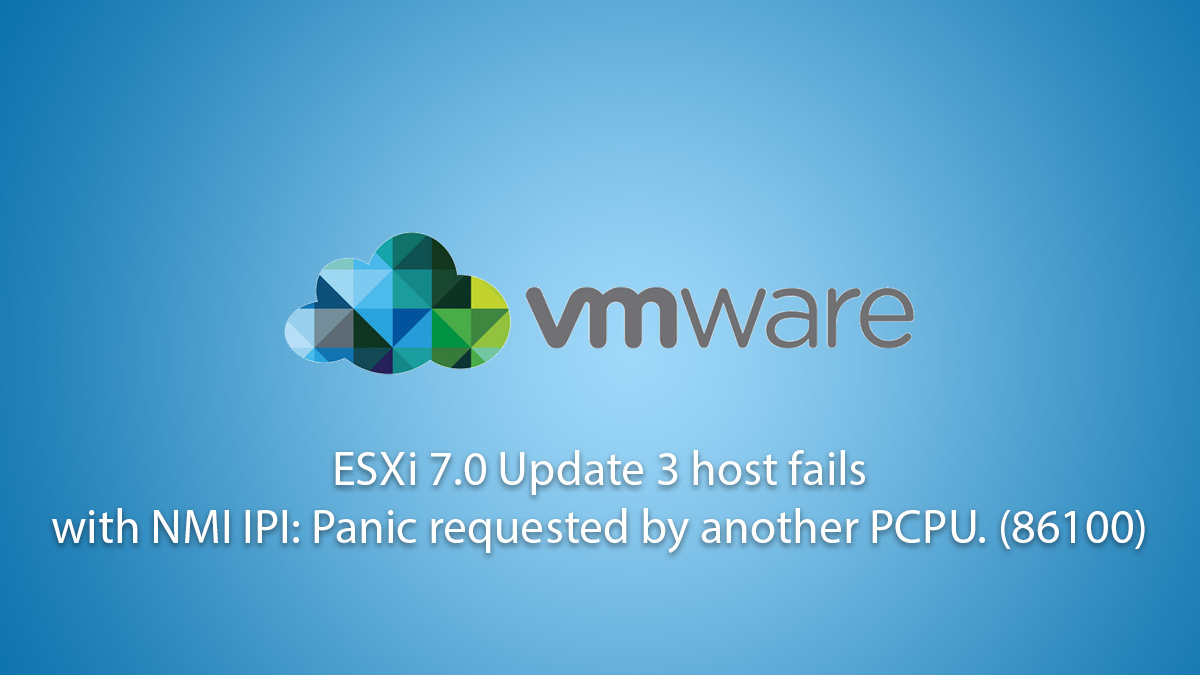 ESXi 7.0 Update 3 host fails with NMI IPI: Panic requested by another PCPU. (86100)